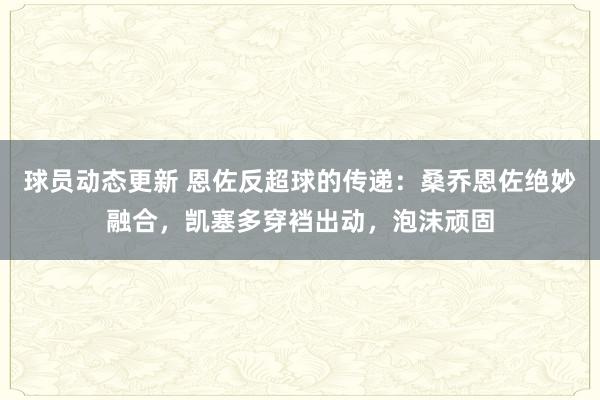 球员动态更新 恩佐反超球的传递：桑乔恩佐绝妙融合，凯塞多穿裆出动，泡沫顽固