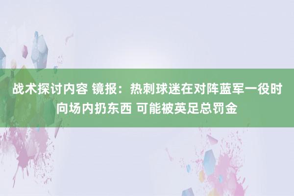 战术探讨内容 镜报：热刺球迷在对阵蓝军一役时向场内扔东西 可能被英足总罚金