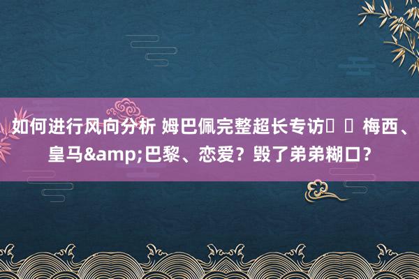 如何进行风向分析 姆巴佩完整超长专访⭐️梅西、皇马&巴黎、恋爱？毁了弟弟糊口？