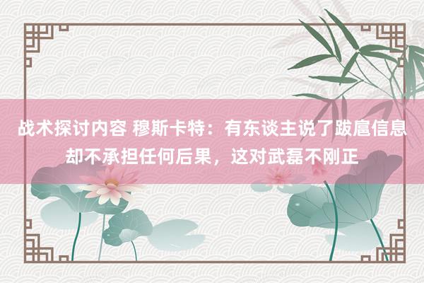 战术探讨内容 穆斯卡特：有东谈主说了跋扈信息却不承担任何后果，这对武磊不刚正