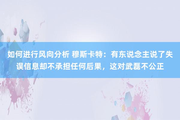 如何进行风向分析 穆斯卡特：有东说念主说了失误信息却不承担任何后果，这对武磊不公正