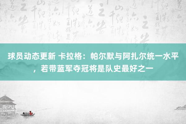 球员动态更新 卡拉格：帕尔默与阿扎尔统一水平，若带蓝军夺冠将是队史最好之一