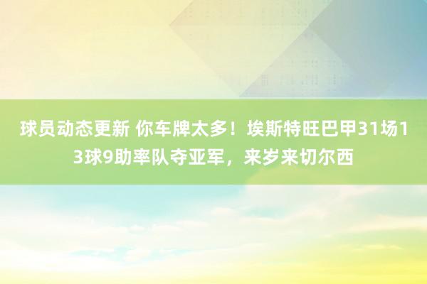 球员动态更新 你车牌太多！埃斯特旺巴甲31场13球9助率队夺亚军，来岁来切尔西