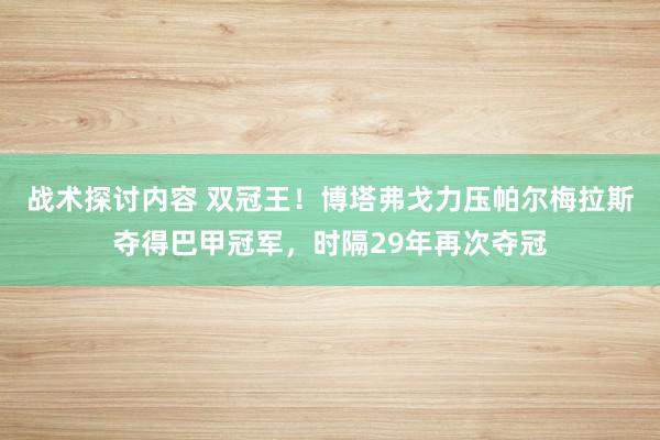 战术探讨内容 双冠王！博塔弗戈力压帕尔梅拉斯夺得巴甲冠军，时隔29年再次夺冠