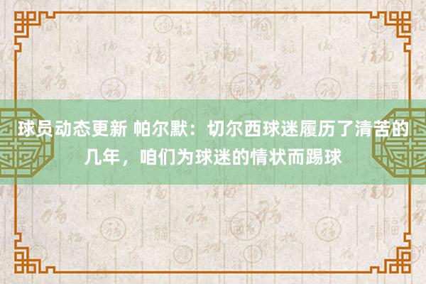 球员动态更新 帕尔默：切尔西球迷履历了清苦的几年，咱们为球迷的情状而踢球