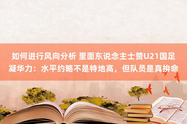 如何进行风向分析 里面东说念主士赞U21国足凝华力：水平约略不是特地高，但队员是真拚命