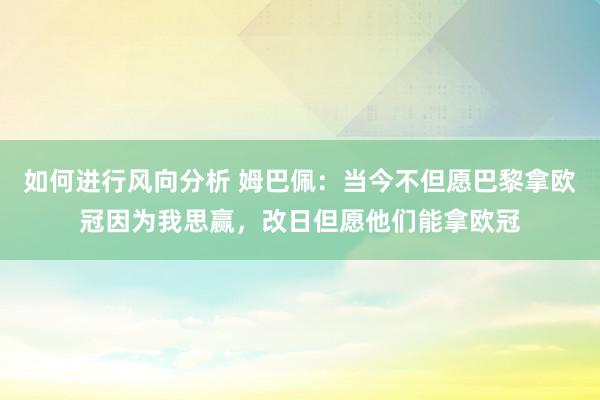 如何进行风向分析 姆巴佩：当今不但愿巴黎拿欧冠因为我思赢，改日但愿他们能拿欧冠