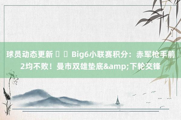 球员动态更新 ⚔️Big6小联赛积分：赤军枪手前2均不败！曼市双雄垫底&下轮交锋