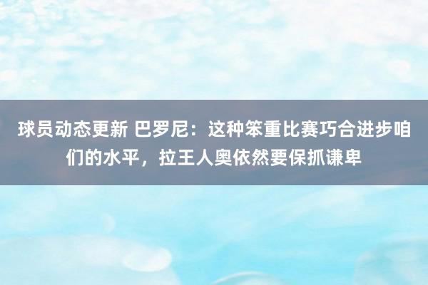 球员动态更新 巴罗尼：这种笨重比赛巧合进步咱们的水平，拉王人奥依然要保抓谦卑