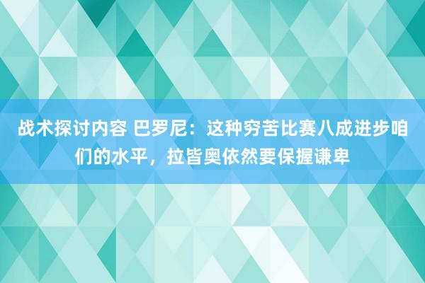 战术探讨内容 巴罗尼：这种穷苦比赛八成进步咱们的水平，拉皆奥依然要保握谦卑