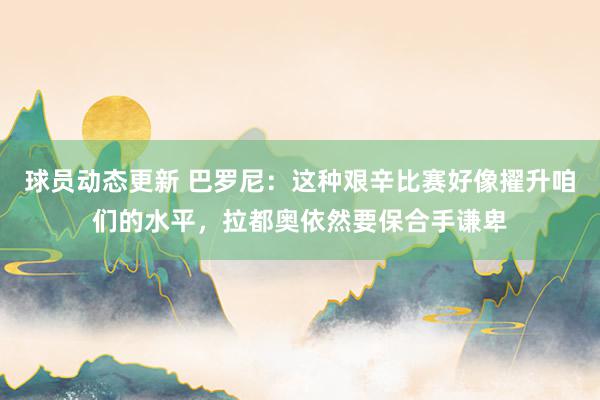 球员动态更新 巴罗尼：这种艰辛比赛好像擢升咱们的水平，拉都奥依然要保合手谦卑