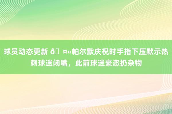 球员动态更新 🤫帕尔默庆祝时手指下压默示热刺球迷闭嘴，此前球迷豪恣扔杂物