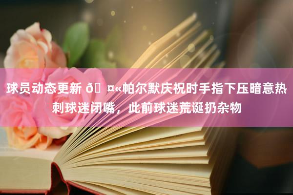 球员动态更新 🤫帕尔默庆祝时手指下压暗意热刺球迷闭嘴，此前球迷荒诞扔杂物