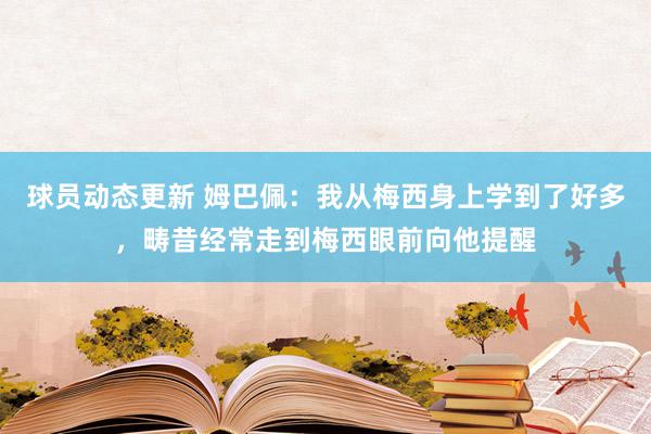 球员动态更新 姆巴佩：我从梅西身上学到了好多，畴昔经常走到梅西眼前向他提醒