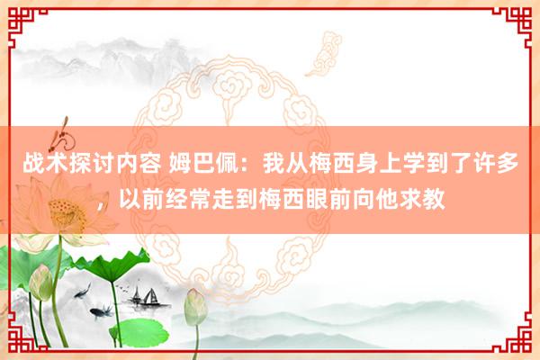 战术探讨内容 姆巴佩：我从梅西身上学到了许多，以前经常走到梅西眼前向他求教