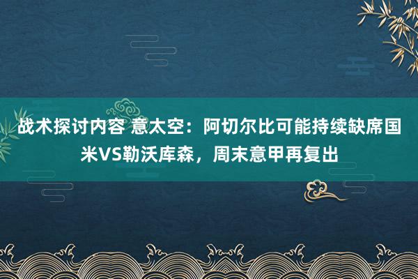 战术探讨内容 意太空：阿切尔比可能持续缺席国米VS勒沃库森，周末意甲再复出