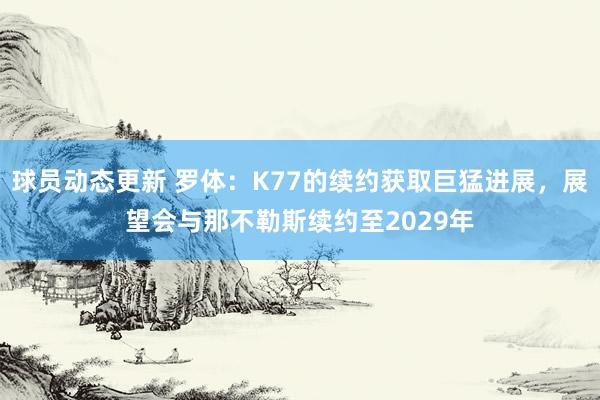 球员动态更新 罗体：K77的续约获取巨猛进展，展望会与那不勒斯续约至2029年