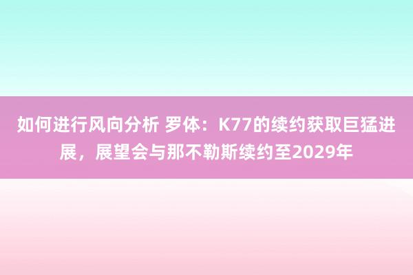 如何进行风向分析 罗体：K77的续约获取巨猛进展，展望会与那不勒斯续约至2029年