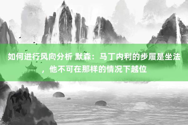 如何进行风向分析 默森：马丁内利的步履是坐法，他不可在那样的情况下越位