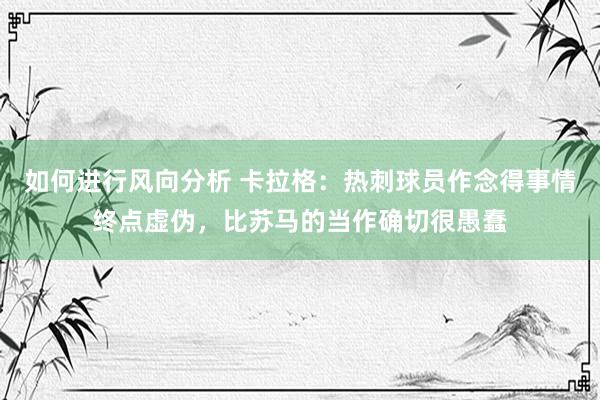 如何进行风向分析 卡拉格：热刺球员作念得事情终点虚伪，比苏马的当作确切很愚蠢