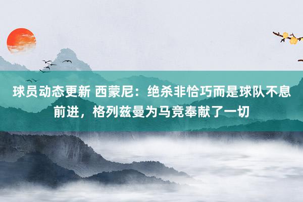 球员动态更新 西蒙尼：绝杀非恰巧而是球队不息前进，格列兹曼为马竞奉献了一切