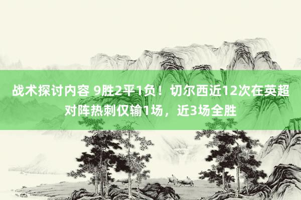 战术探讨内容 9胜2平1负！切尔西近12次在英超对阵热刺仅输1场，近3场全胜