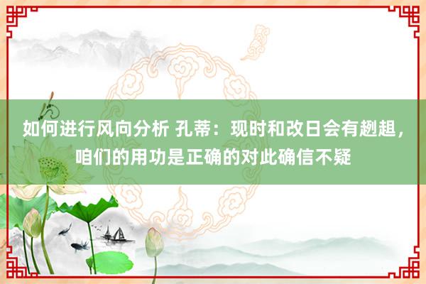 如何进行风向分析 孔蒂：现时和改日会有趔趄，咱们的用功是正确的对此确信不疑