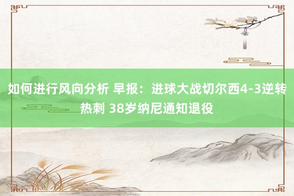 如何进行风向分析 早报：进球大战切尔西4-3逆转热刺 38岁纳尼通知退役