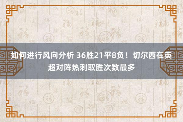 如何进行风向分析 36胜21平8负！切尔西在英超对阵热刺取胜次数最多