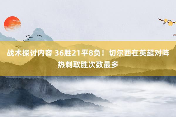 战术探讨内容 36胜21平8负！切尔西在英超对阵热刺取胜次数最多