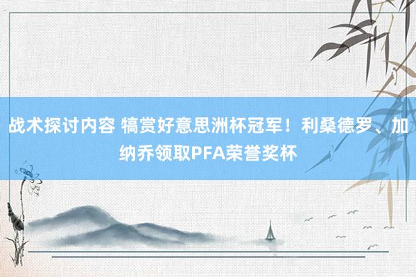 战术探讨内容 犒赏好意思洲杯冠军！利桑德罗、加纳乔领取PFA荣誉奖杯