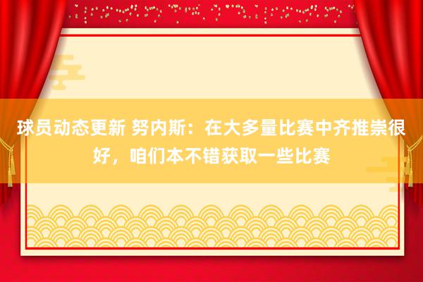 球员动态更新 努内斯：在大多量比赛中齐推崇很好，咱们本不错获取一些比赛