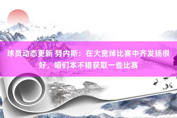 球员动态更新 努内斯：在大宽绰比赛中齐发扬很好，咱们本不错获取一些比赛