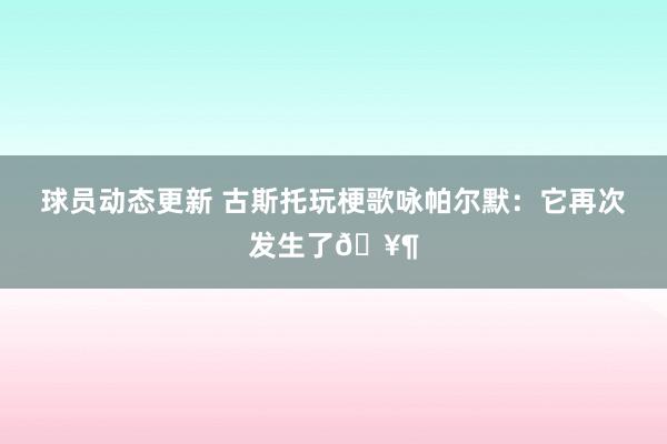 球员动态更新 古斯托玩梗歌咏帕尔默：它再次发生了🥶