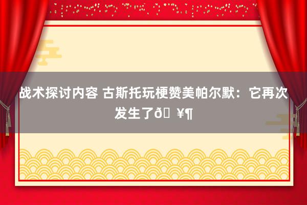 战术探讨内容 古斯托玩梗赞美帕尔默：它再次发生了🥶