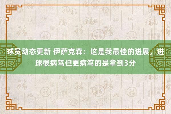 球员动态更新 伊萨克森：这是我最佳的进展，进球很病笃但更病笃的是拿到3分