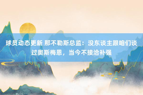 球员动态更新 那不勒斯总监：没东谈主跟咱们谈过奥斯梅恩，当今不接洽补强