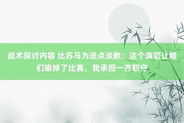 战术探讨内容 比苏马为送点谈歉：这个演叨让咱们输掉了比赛，我承担一齐职守