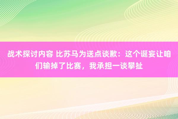 战术探讨内容 比苏马为送点谈歉：这个诞妄让咱们输掉了比赛，我承担一谈攀扯