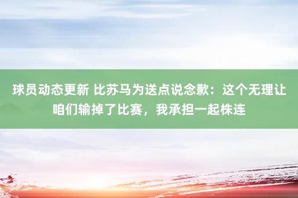 球员动态更新 比苏马为送点说念歉：这个无理让咱们输掉了比赛，我承担一起株连