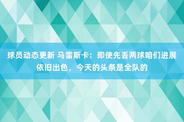 球员动态更新 马雷斯卡：即使先丢两球咱们进展依旧出色，今天的头条是全队的