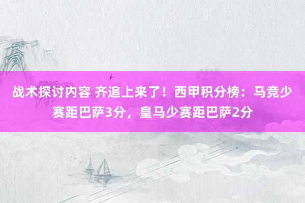 战术探讨内容 齐追上来了！西甲积分榜：马竞少赛距巴萨3分，皇马少赛距巴萨2分