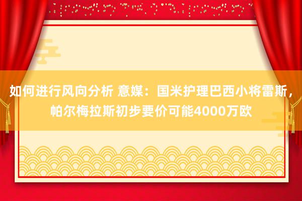 如何进行风向分析 意媒：国米护理巴西小将雷斯，帕尔梅拉斯初步要价可能4000万欧