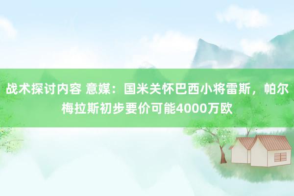 战术探讨内容 意媒：国米关怀巴西小将雷斯，帕尔梅拉斯初步要价可能4000万欧