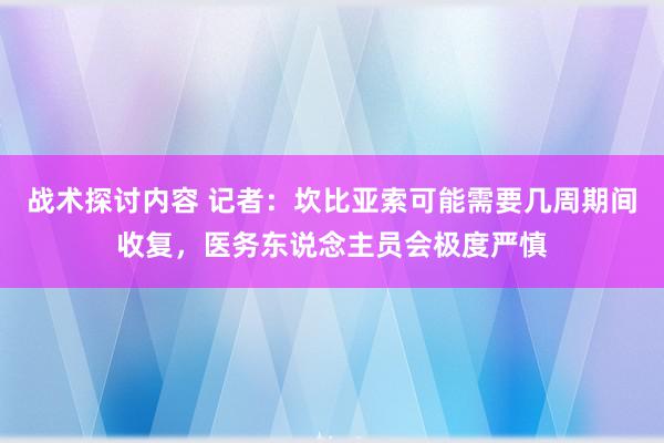 战术探讨内容 记者：坎比亚索可能需要几周期间收复，医务东说念主员会极度严慎