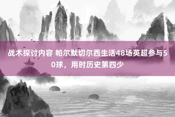 战术探讨内容 帕尔默切尔西生活48场英超参与50球，用时历史第四少