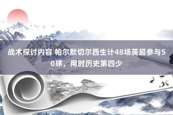 战术探讨内容 帕尔默切尔西生计48场英超参与50球，用时历史第四少