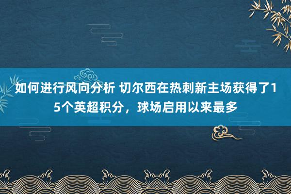 如何进行风向分析 切尔西在热刺新主场获得了15个英超积分，球场启用以来最多