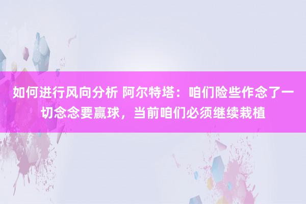 如何进行风向分析 阿尔特塔：咱们险些作念了一切念念要赢球，当前咱们必须继续栽植