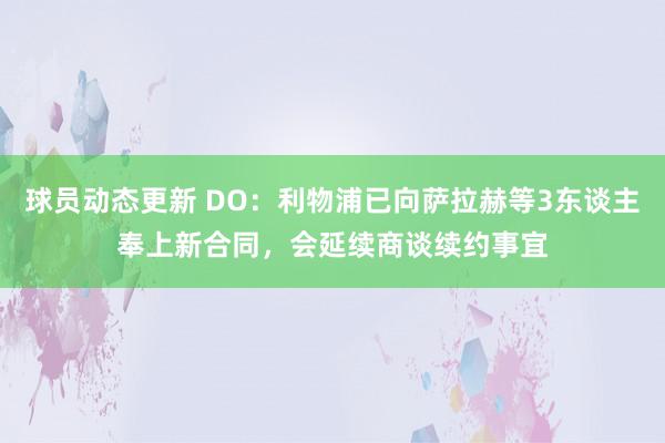 球员动态更新 DO：利物浦已向萨拉赫等3东谈主奉上新合同，会延续商谈续约事宜